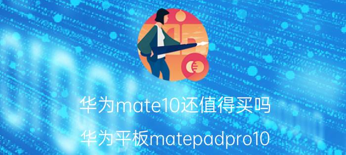 华为mate10还值得买吗 华为平板matepadpro10.8值得买吗？